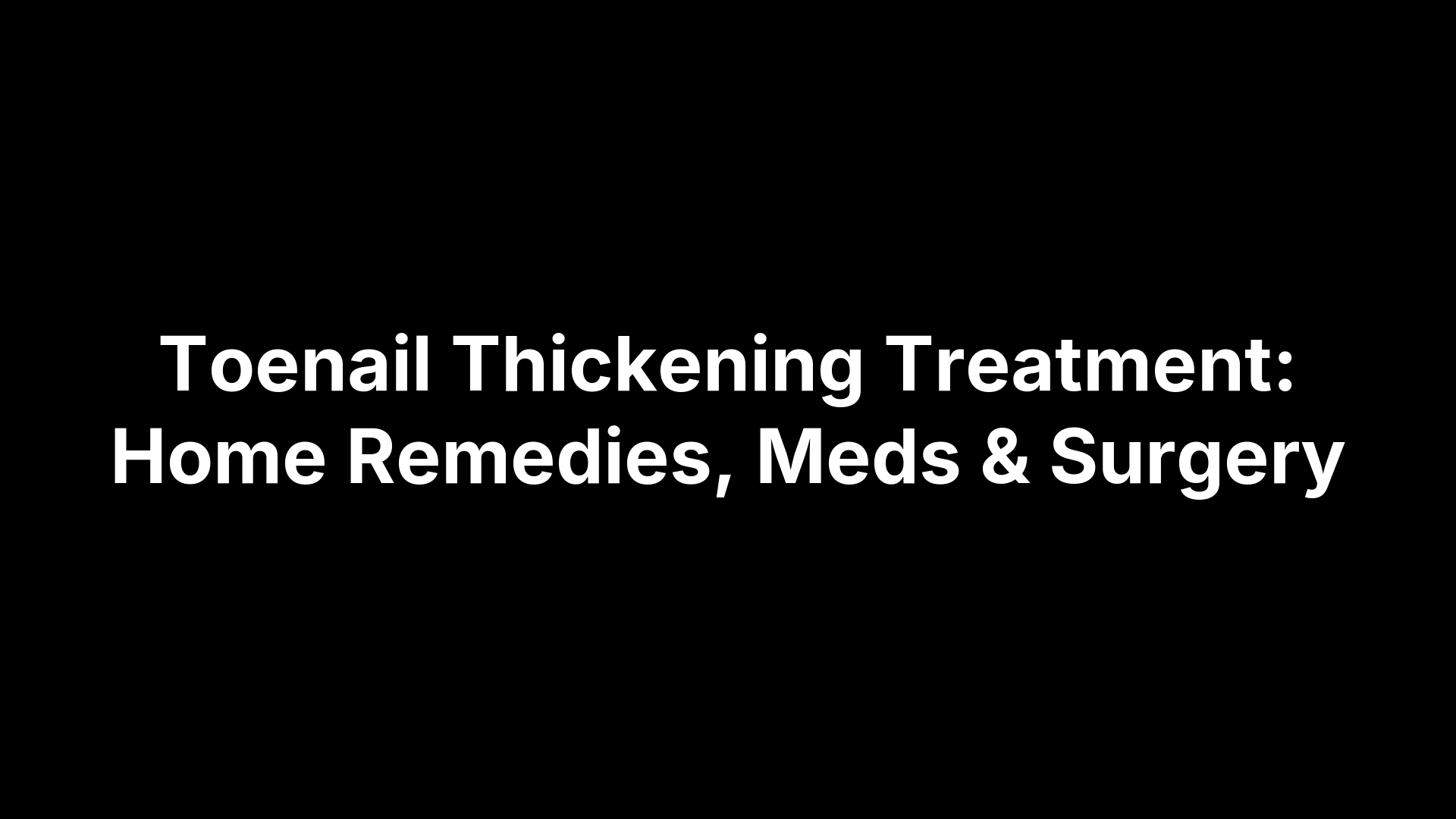 Toenail Thickening Treatment: Home Remedies, Meds & Surgery
