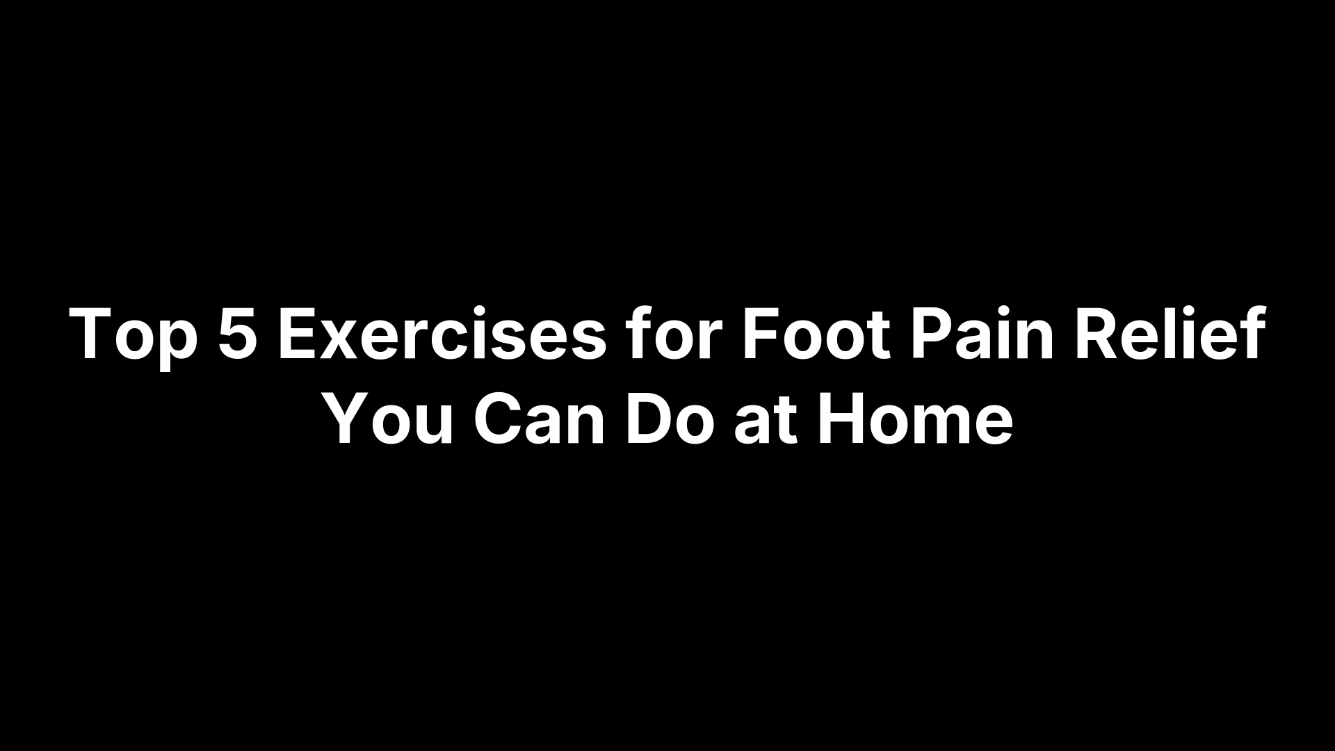 Top 5 Exercises for Foot Pain Relief You Can Do at Home