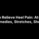 How to Relieve Heel Pain: At-Home Remedies, Stretches, Shoes