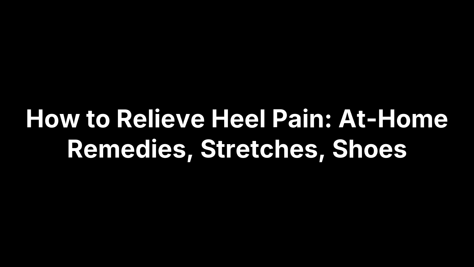 How to Relieve Heel Pain: At-Home Remedies, Stretches, Shoes