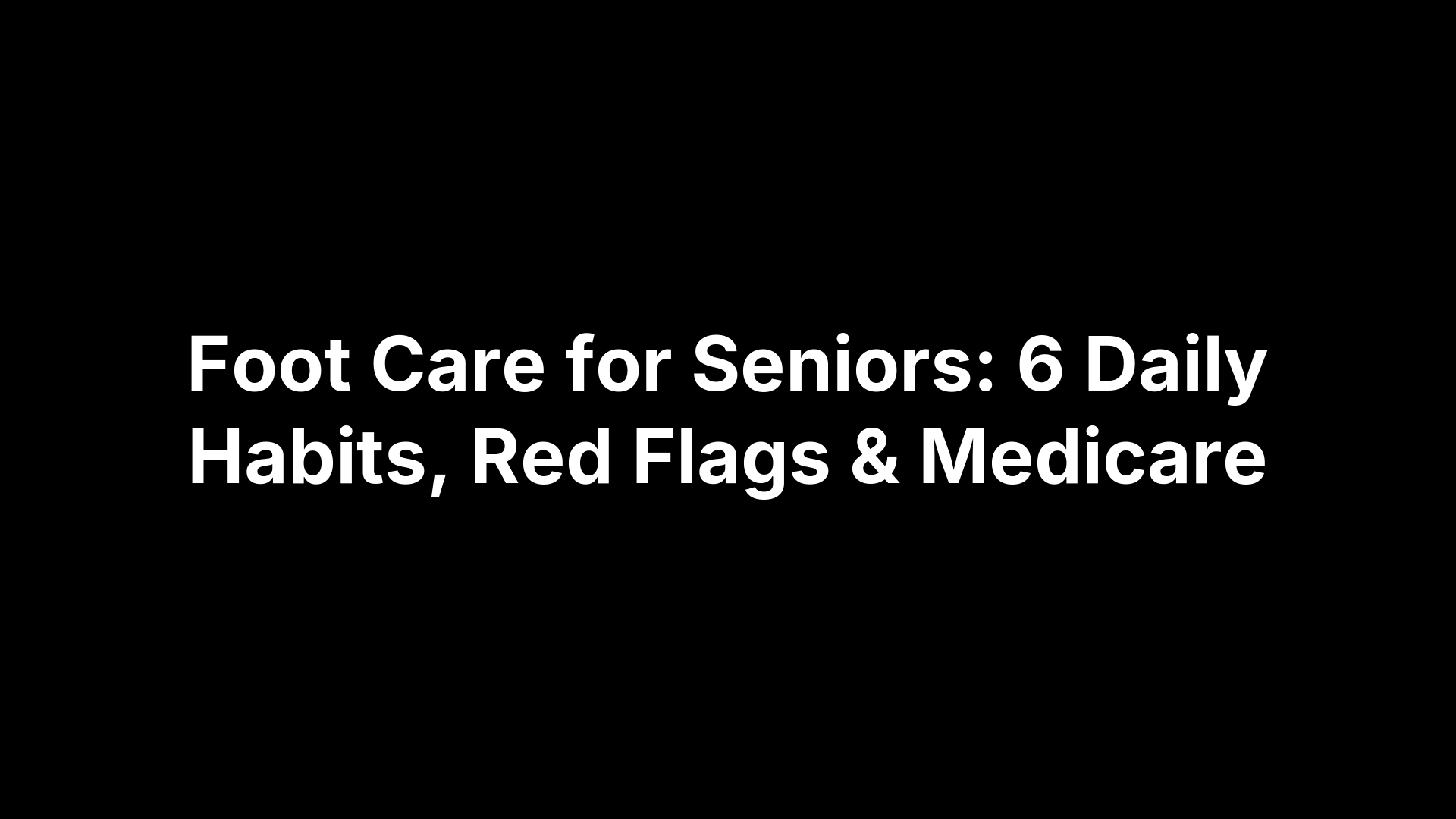 Foot Care for Seniors: 6 Daily Habits, Red Flags & Medicare