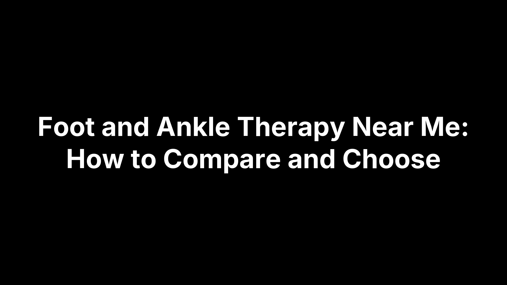 Foot and Ankle Therapy Near Me: How to Compare and Choose
