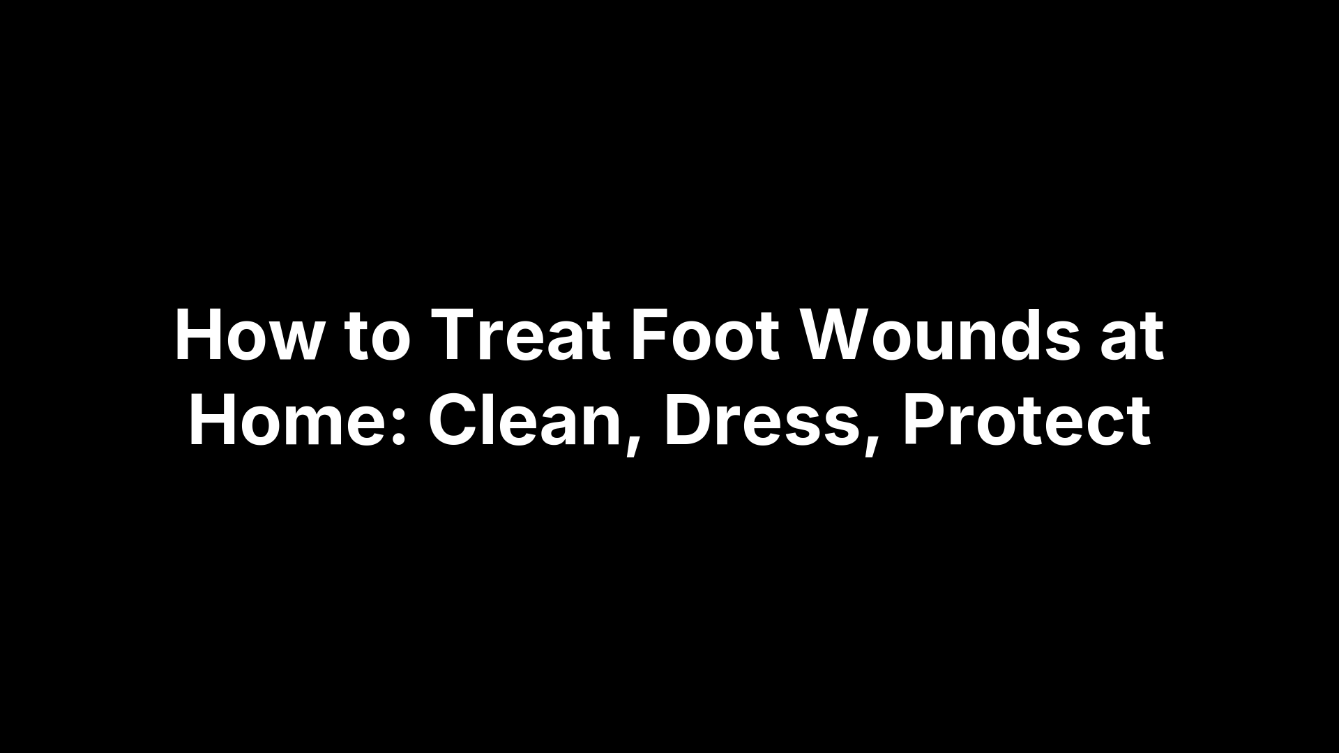 How to Treat Foot Wounds at Home: Clean, Dress, Protect