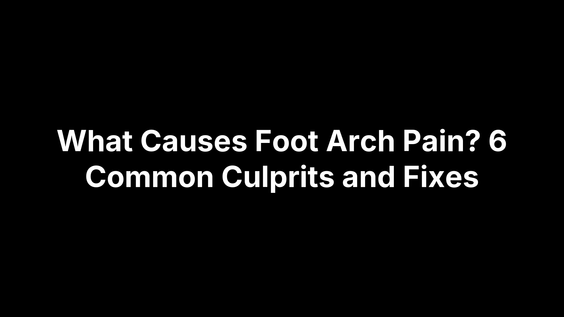 What Causes Foot Arch Pain? 6 Common Culprits and Fixes
