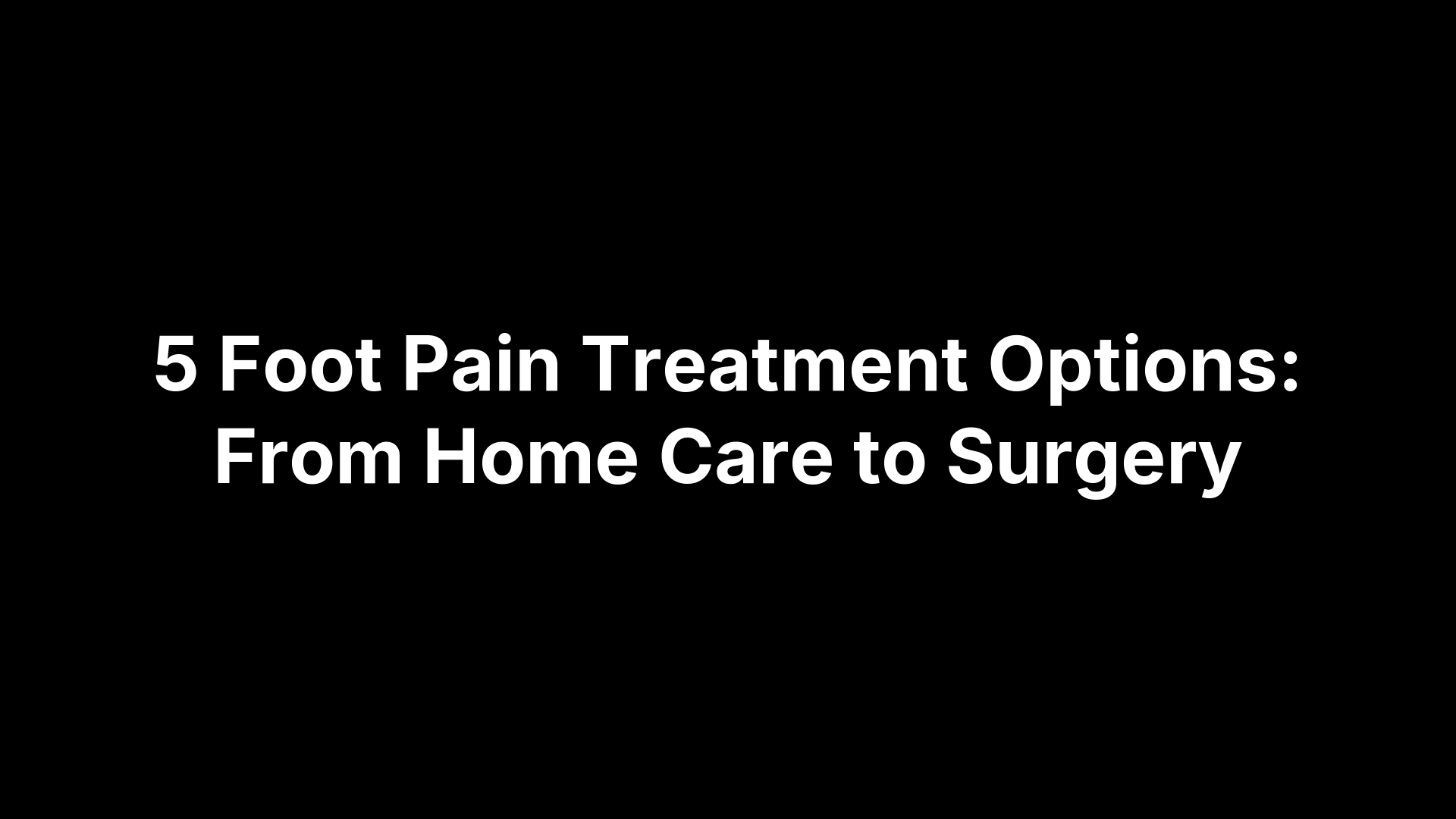 5 Foot Pain Treatment Options: From Home Care to Surgery