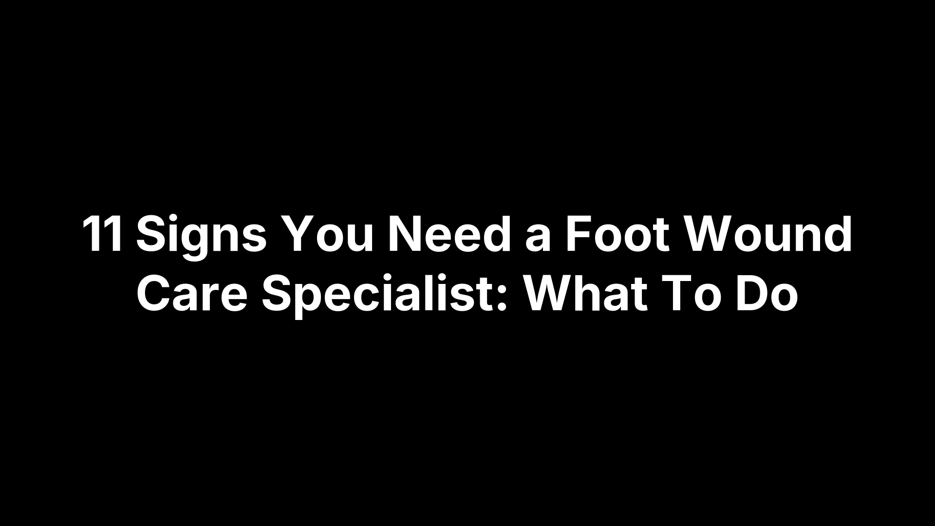 11 Signs You Need a Foot Wound Care Specialist: What To Do
