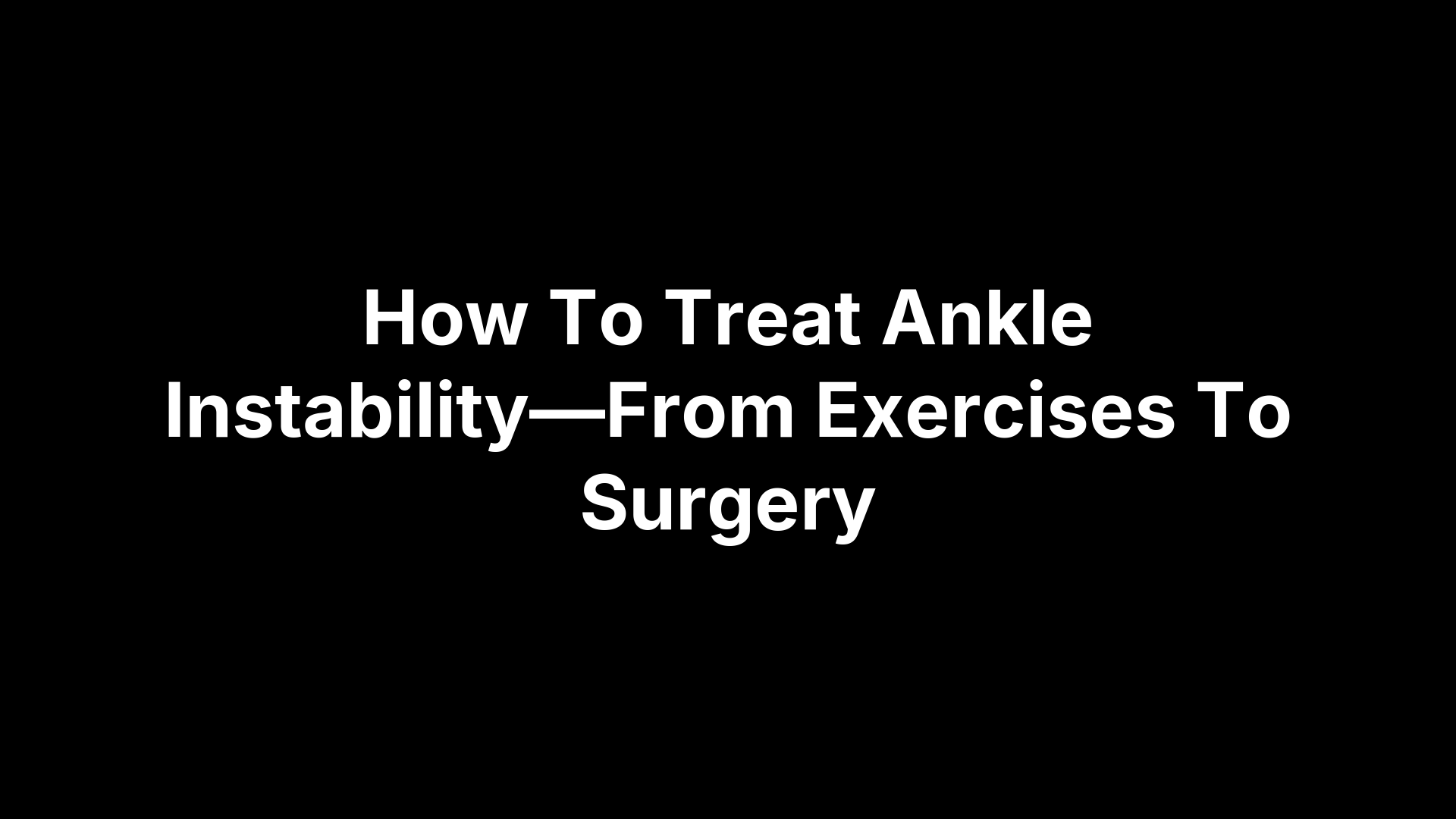 How To Treat Ankle Instability—From Exercises To Surgery