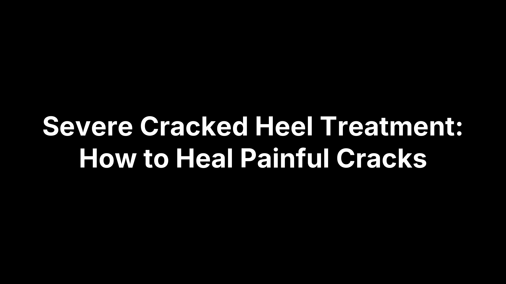 Severe Cracked Heel Treatment: How to Heal Painful Cracks