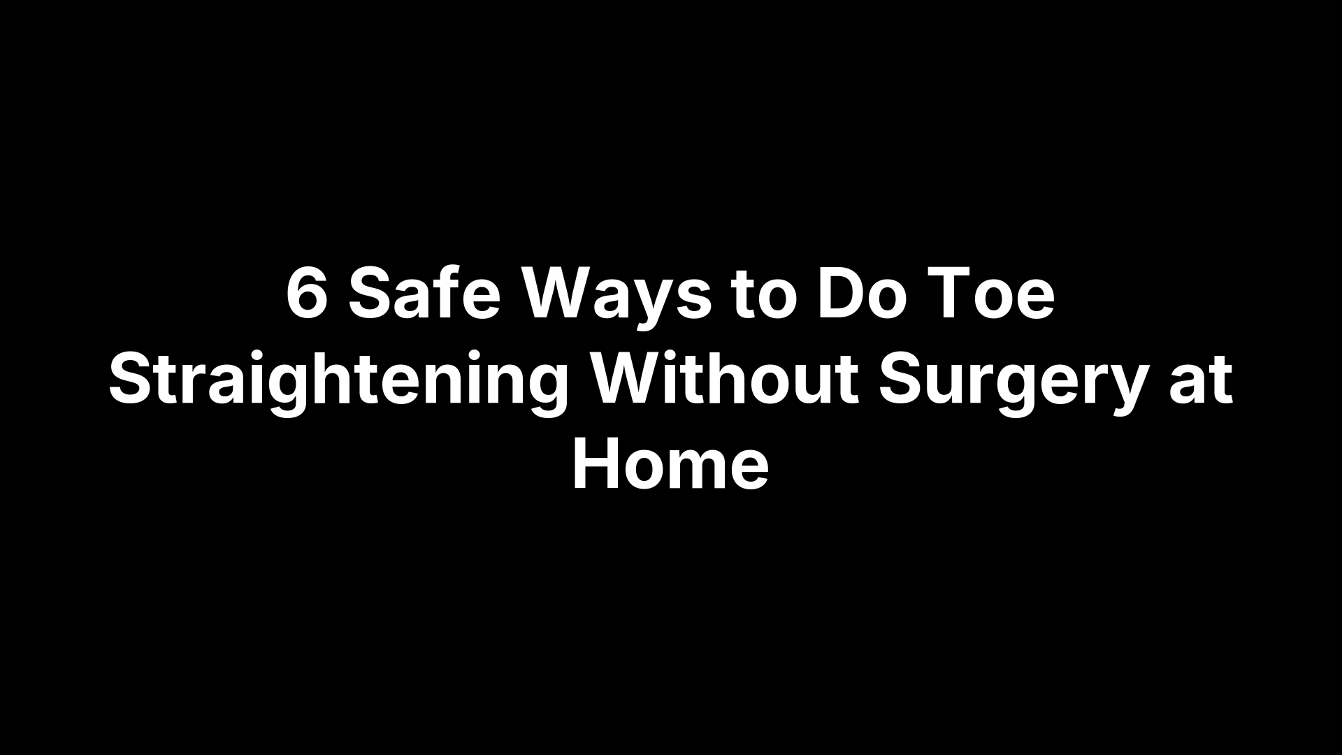 6 Safe Ways to Do Toe Straightening Without Surgery at Home