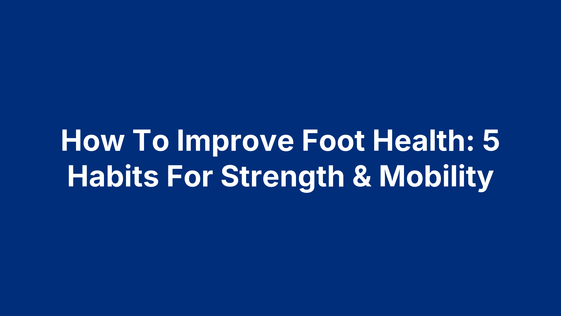 How To Improve Foot Health: 5 Habits For Strength & Mobility