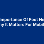 The Importance Of Foot Health: Why It Matters For Mobility