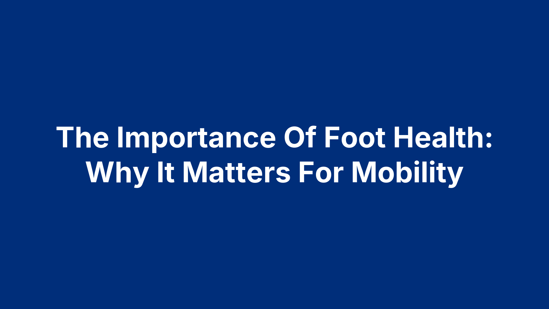 The Importance Of Foot Health: Why It Matters For Mobility