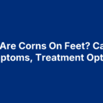 What Are Corns On Feet? Causes, Symptoms, Treatment Options