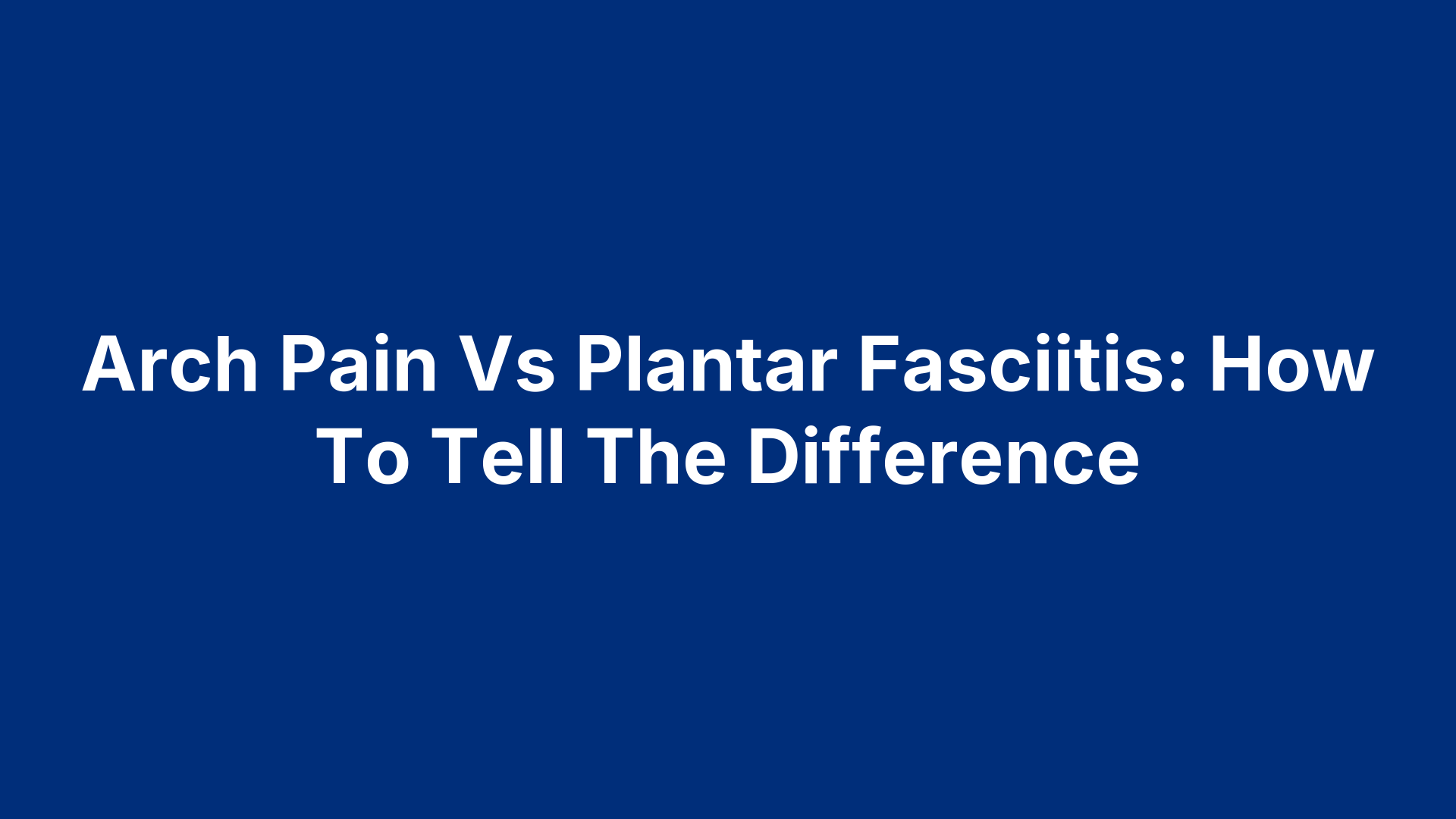 Arch Pain Vs Plantar Fasciitis: How To Tell The Difference