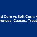 Hard Corn vs Soft Corn: Key Differences, Causes, Treatment
