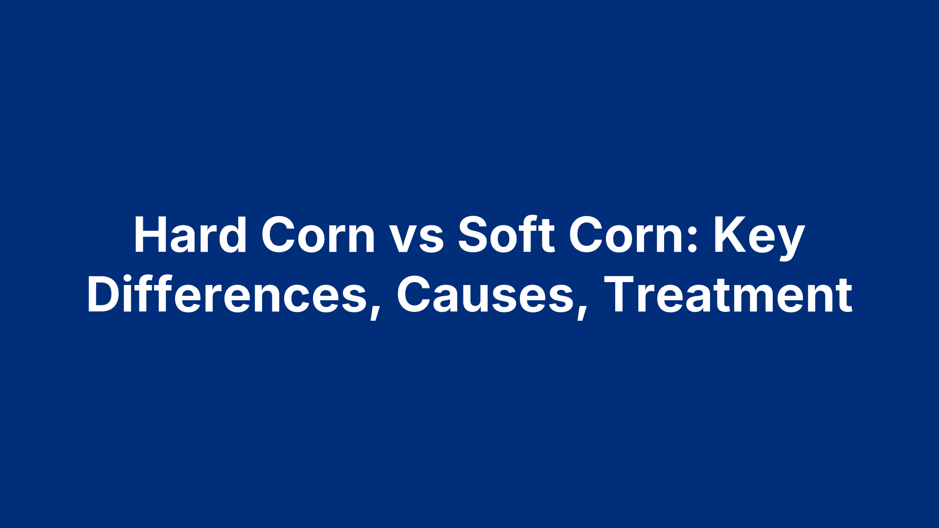 Hard Corn vs Soft Corn: Key Differences, Causes, Treatment