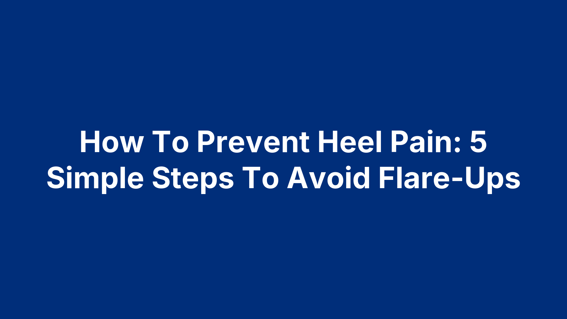How To Prevent Heel Pain: 5 Simple Steps To Avoid Flare-Ups