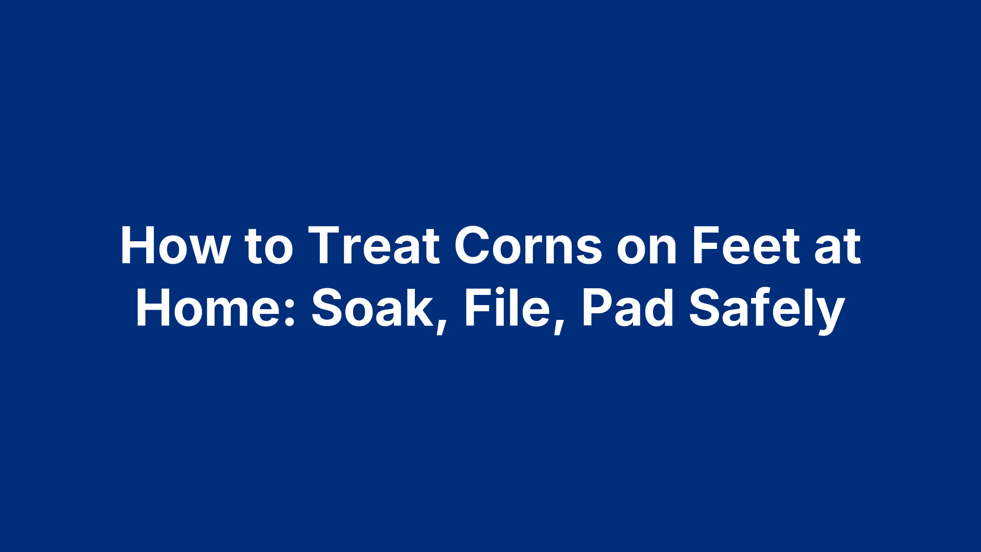 How to Treat Corns on Feet at Home: Soak, File, Pad Safely