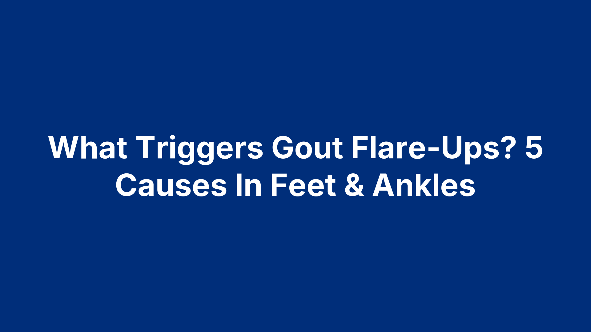 What Triggers Gout Flare-Ups? 5 Causes In Feet & Ankles