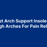 5 Best Arch Support Insoles For High Arches For Pain Relief