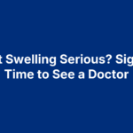 Is Foot Swelling Serious? Signs It’s Time to See a Doctor