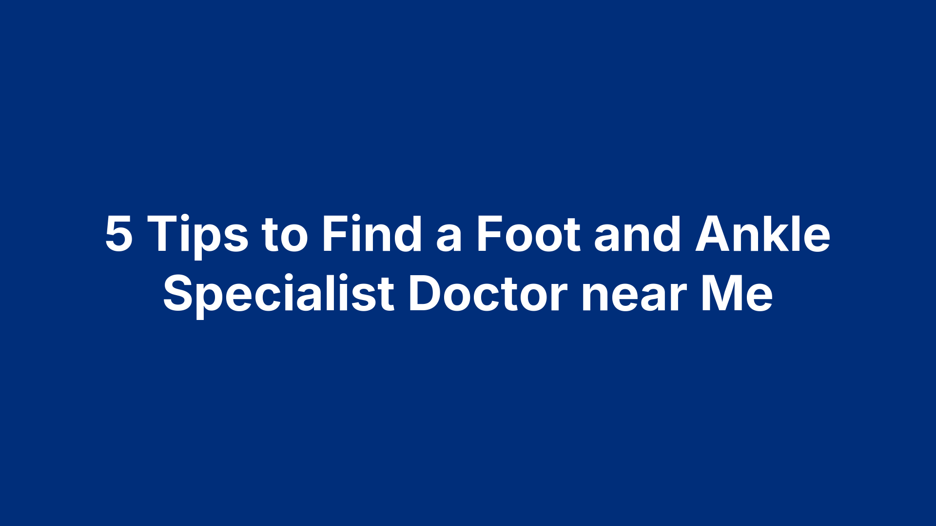 5 Tips to Find a Foot and Ankle Specialist Doctor near Me