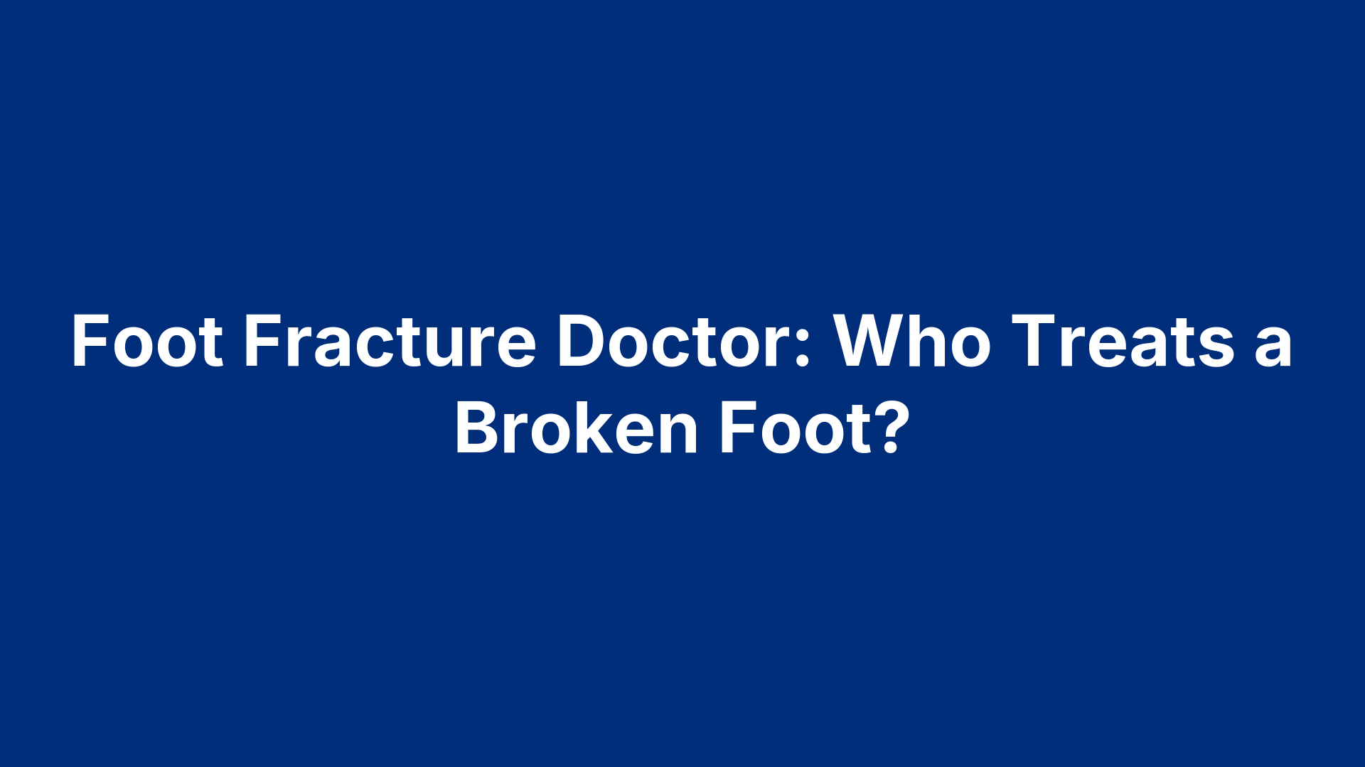 Foot Fracture Doctor: Who Treats a Broken Foot?
